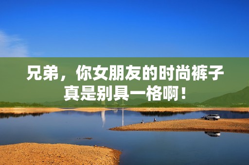 兄弟，你女朋友的时尚裤子真是别具一格啊！