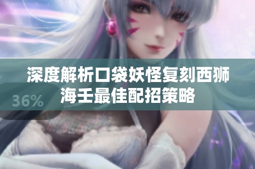 深度解析口袋妖怪复刻西狮海壬最佳配招策略