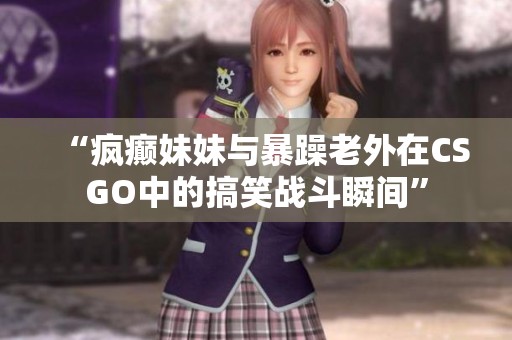 “疯癫妹妹与暴躁老外在CSGO中的搞笑战斗瞬间”