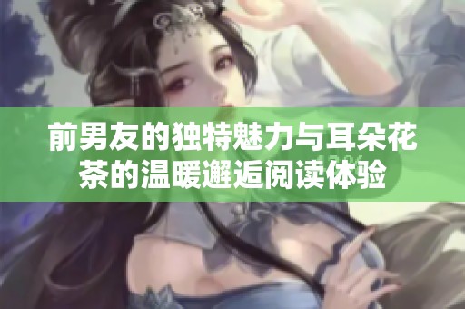 前男友的独特魅力与耳朵花茶的温暖邂逅阅读体验