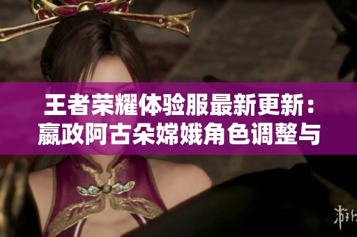 王者荣耀体验服最新更新：嬴政阿古朵嫦娥角色调整与辅助装备改动解析