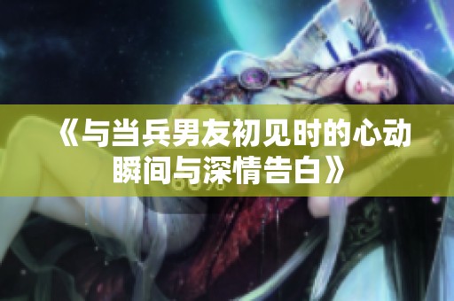《与当兵男友初见时的心动瞬间与深情告白》