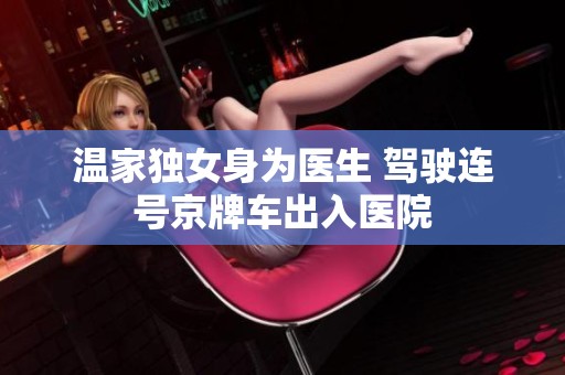 温家独女身为医生 驾驶连号京牌车出入医院