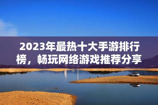 2023年最热十大手游排行榜，畅玩网络游戏推荐分享