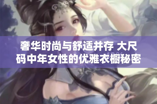 奢华时尚与舒适并存 大尺码中年女性的优雅衣橱秘密