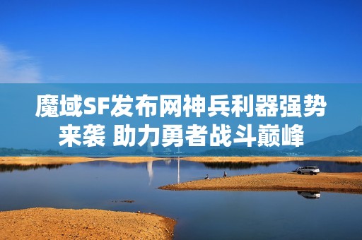 魔域SF发布网神兵利器强势来袭 助力勇者战斗巅峰
