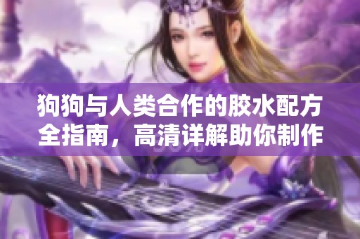狗狗与人类合作的胶水配方全指南，高清详解助你制作