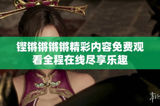 铿锵锵锵锵精彩内容免费观看全程在线尽享乐趣