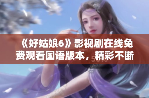 《好姑娘6》影视剧在线免费观看国语版本，精彩不断不容错过