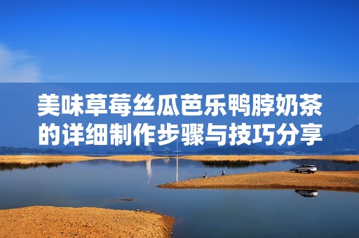 美味草莓丝瓜芭乐鸭脖奶茶的详细制作步骤与技巧分享