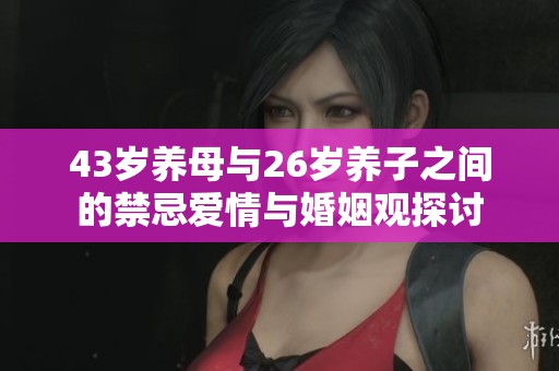 43岁养母与26岁养子之间的禁忌爱情与婚姻观探讨