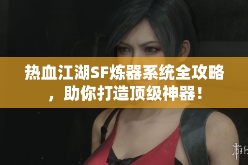 热血江湖SF炼器系统全攻略，助你打造顶级神器！