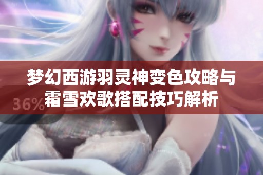 梦幻西游羽灵神变色攻略与霜雪欢歌搭配技巧解析