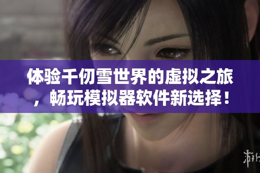 体验千仞雪世界的虚拟之旅，畅玩模拟器软件新选择！