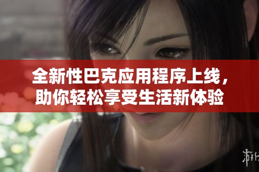 全新性巴克应用程序上线，助你轻松享受生活新体验