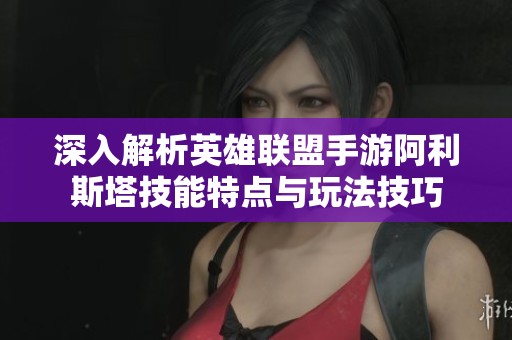 深入解析英雄联盟手游阿利斯塔技能特点与玩法技巧