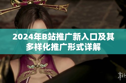 2024年B站推广新入口及其多样化推广形式详解