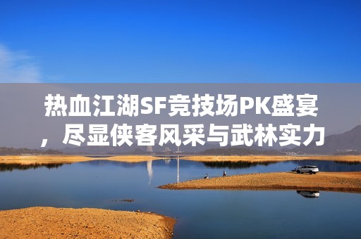 热血江湖SF竞技场PK盛宴，尽显侠客风采与武林实力