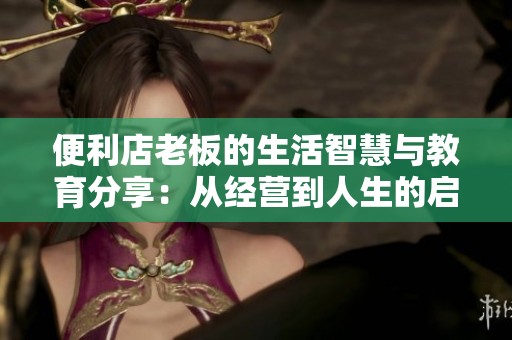 便利店老板的生活智慧与教育分享：从经营到人生的启示