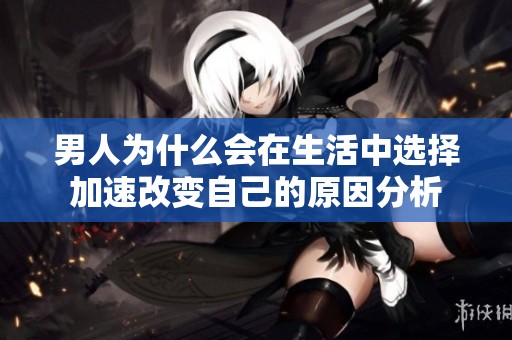 男人为什么会在生活中选择加速改变自己的原因分析
