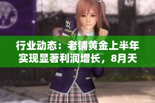行业动态：老铺黄金上半年实现显著利润增长，8月天然钻石价格再创新高