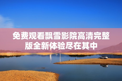 免费观看飘雪影院高清完整版全新体验尽在其中
