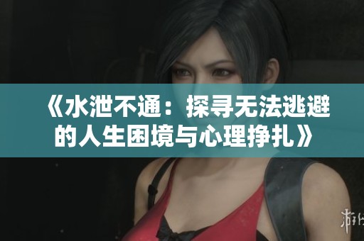 《水泄不通：探寻无法逃避的人生困境与心理挣扎》