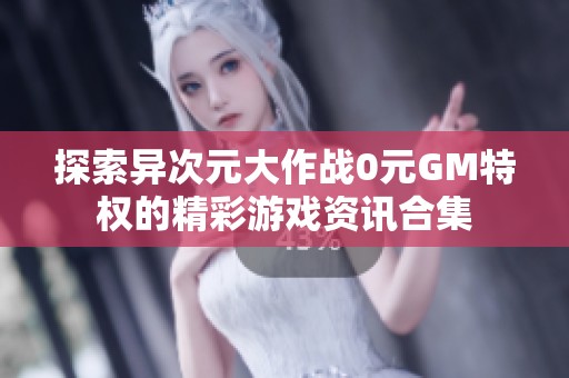 探索异次元大作战0元GM特权的精彩游戏资讯合集