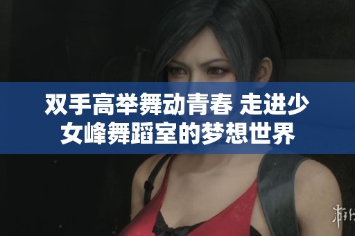 双手高举舞动青春 走进少女峰舞蹈室的梦想世界