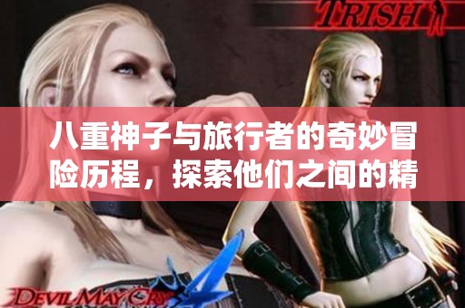 八重神子与旅行者的奇妙冒险历程，探索他们之间的精彩互动