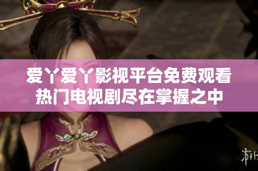 爱丫爱丫影视平台免费观看热门电视剧尽在掌握之中