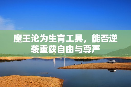 魔王沦为生育工具，能否逆袭重获自由与尊严