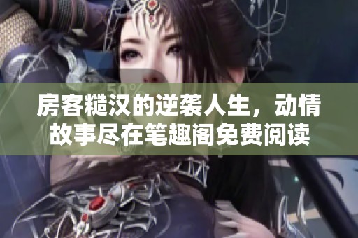 房客糙汉的逆袭人生，动情故事尽在笔趣阁免费阅读