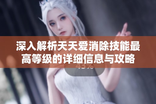 深入解析天天爱消除技能最高等级的详细信息与攻略