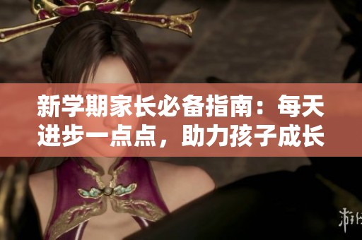 新学期家长必备指南：每天进步一点点，助力孩子成长