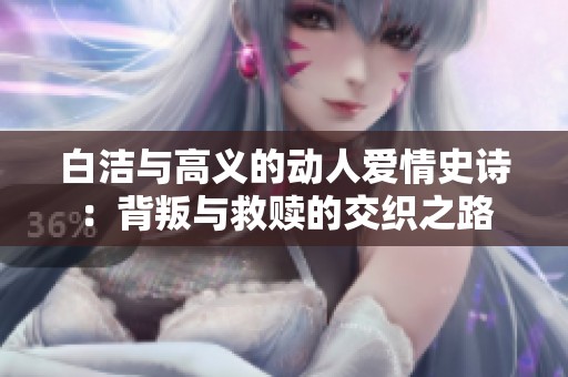白洁与高义的动人爱情史诗：背叛与救赎的交织之路