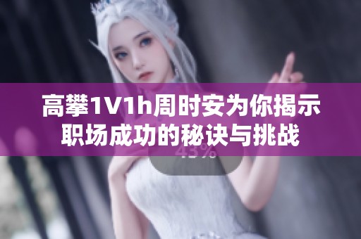 高攀1∨1h周时安为你揭示职场成功的秘诀与挑战