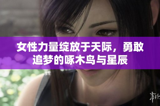 女性力量绽放于天际，勇敢追梦的啄木鸟与星辰