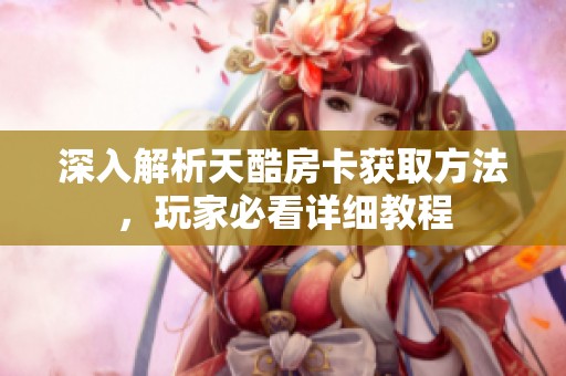 深入解析天酷房卡获取方法，玩家必看详细教程