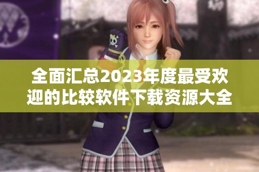 全面汇总2023年度最受欢迎的比较软件下载资源大全