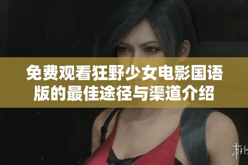 免费观看狂野少女电影国语版的最佳途径与渠道介绍