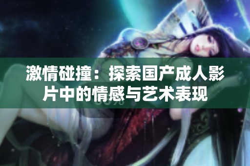 激情碰撞：探索国产成人影片中的情感与艺术表现