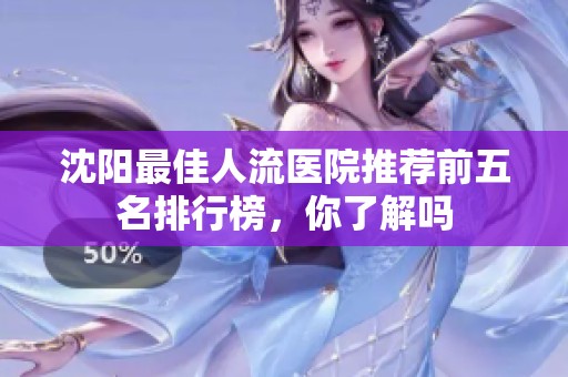 沈阳最佳人流医院推荐前五名排行榜，你了解吗