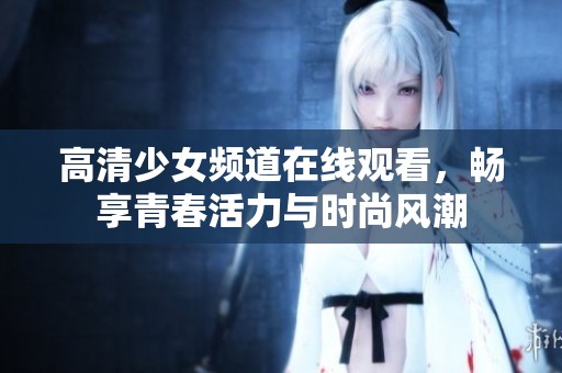高清少女频道在线观看，畅享青春活力与时尚风潮