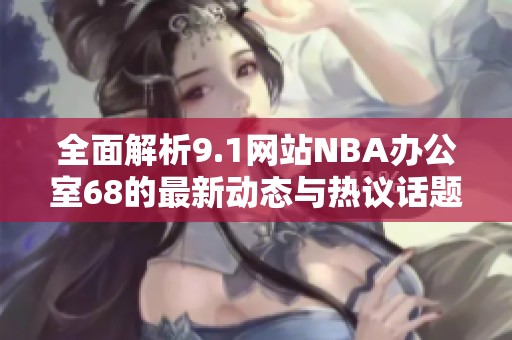 全面解析9.1网站NBA办公室68的最新动态与热议话题