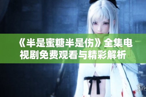 《半是蜜糖半是伤》全集电视剧免费观看与精彩解析