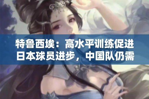 特鲁西埃：高水平训练促进日本球员进步，中国队仍需时日追赶