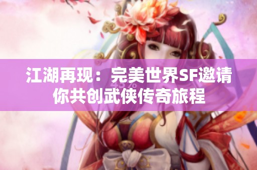 江湖再现：完美世界SF邀请你共创武侠传奇旅程