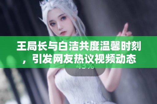 王局长与白洁共度温馨时刻，引发网友热议视频动态