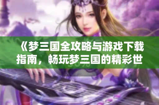 《梦三国全攻略与游戏下载指南，畅玩梦三国的精彩世界》